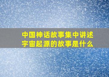 中国神话故事集中讲述宇宙起源的故事是什么