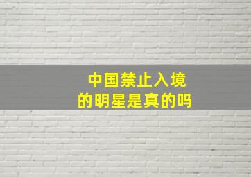 中国禁止入境的明星是真的吗