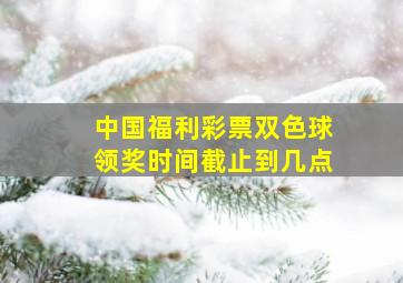 中国福利彩票双色球领奖时间截止到几点