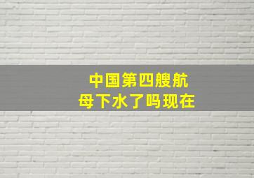 中国第四艘航母下水了吗现在