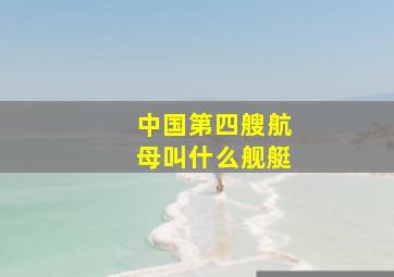 中国第四艘航母叫什么舰艇