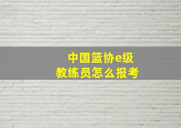 中国篮协e级教练员怎么报考