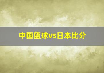 中国篮球vs日本比分