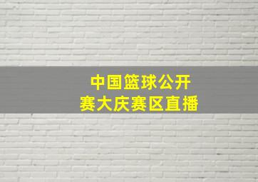 中国篮球公开赛大庆赛区直播