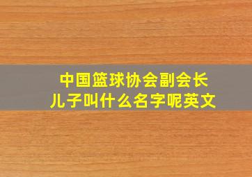 中国篮球协会副会长儿子叫什么名字呢英文