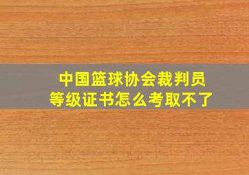 中国篮球协会裁判员等级证书怎么考取不了