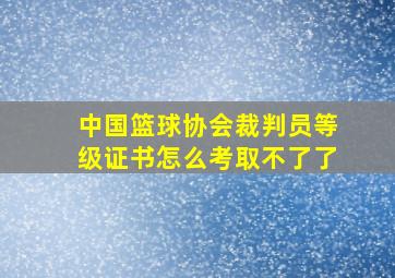 中国篮球协会裁判员等级证书怎么考取不了了