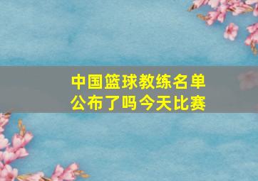 中国篮球教练名单公布了吗今天比赛