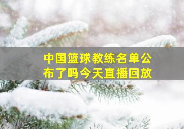 中国篮球教练名单公布了吗今天直播回放