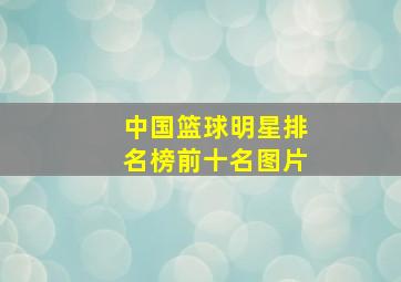 中国篮球明星排名榜前十名图片