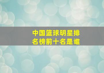 中国篮球明星排名榜前十名是谁