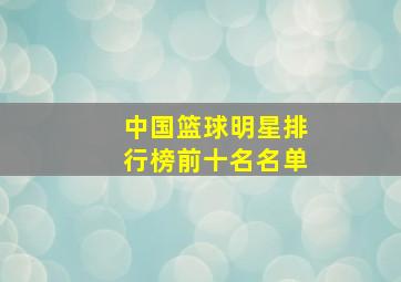 中国篮球明星排行榜前十名名单