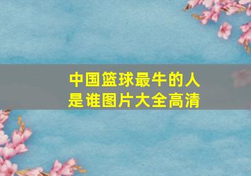 中国篮球最牛的人是谁图片大全高清