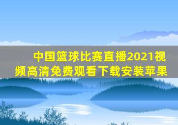 中国篮球比赛直播2021视频高清免费观看下载安装苹果