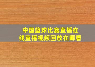 中国篮球比赛直播在线直播视频回放在哪看