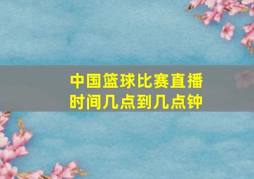 中国篮球比赛直播时间几点到几点钟