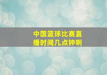 中国篮球比赛直播时间几点钟啊