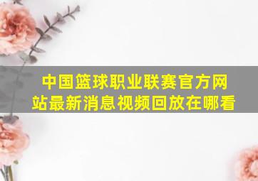 中国篮球职业联赛官方网站最新消息视频回放在哪看