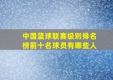 中国篮球联赛级别排名榜前十名球员有哪些人