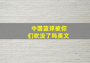 中国篮球被你们吹没了吗英文