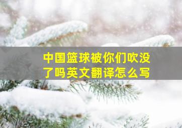 中国篮球被你们吹没了吗英文翻译怎么写