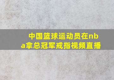 中国篮球运动员在nba拿总冠军戒指视频直播