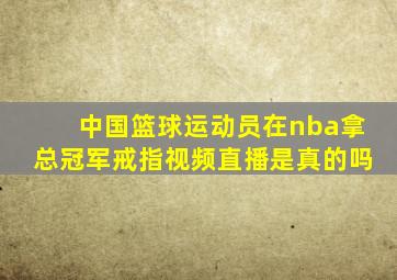 中国篮球运动员在nba拿总冠军戒指视频直播是真的吗