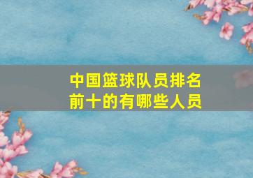 中国篮球队员排名前十的有哪些人员