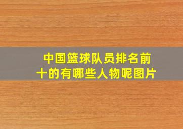 中国篮球队员排名前十的有哪些人物呢图片