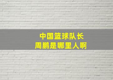 中国篮球队长周鹏是哪里人啊