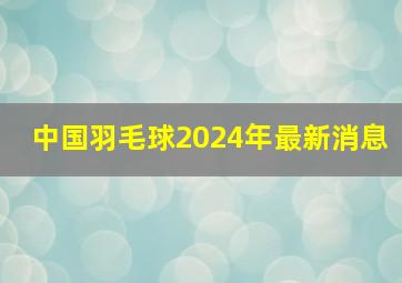 中国羽毛球2024年最新消息