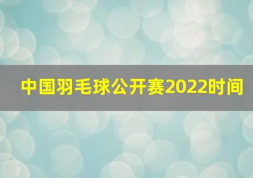 中国羽毛球公开赛2022时间