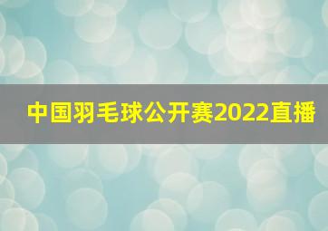 中国羽毛球公开赛2022直播