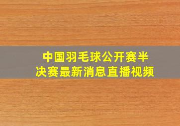 中国羽毛球公开赛半决赛最新消息直播视频