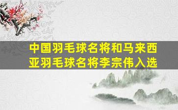 中国羽毛球名将和马来西亚羽毛球名将李宗伟入选