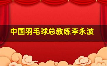 中国羽毛球总教练李永波