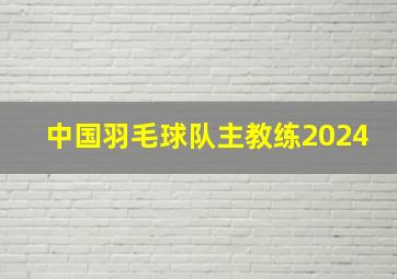 中国羽毛球队主教练2024