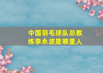 中国羽毛球队总教练李永波是哪里人