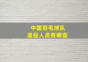 中国羽毛球队退役人员有哪些