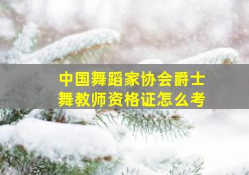 中国舞蹈家协会爵士舞教师资格证怎么考