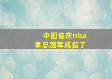 中国谁在nba拿总冠军戒指了