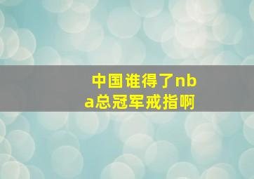 中国谁得了nba总冠军戒指啊