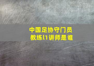 中国足协守门员教练l1讲师是谁