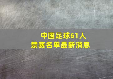 中国足球61人禁赛名单最新消息