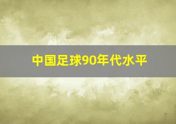 中国足球90年代水平