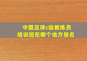 中国足球c级教练员培训班在哪个地方报名