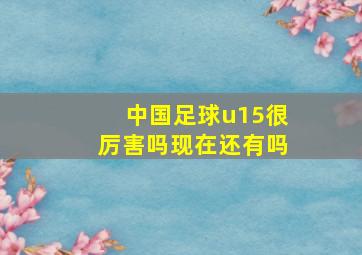 中国足球u15很厉害吗现在还有吗