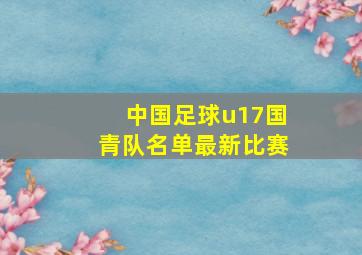 中国足球u17国青队名单最新比赛