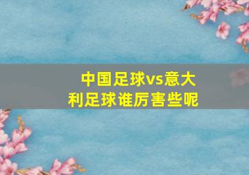 中国足球vs意大利足球谁厉害些呢