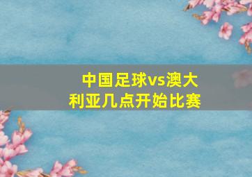 中国足球vs澳大利亚几点开始比赛